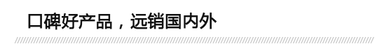 口碑好產(chǎn)品，遠銷國內(nèi)外